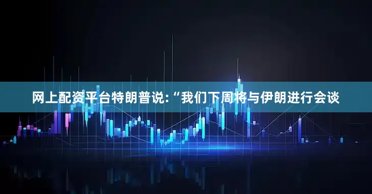 网上配资平台特朗普说:“我们下周将与伊朗进行会谈