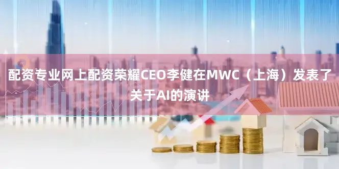 配资专业网上配资荣耀CEO李健在MWC（上海）发表了关于AI的演讲