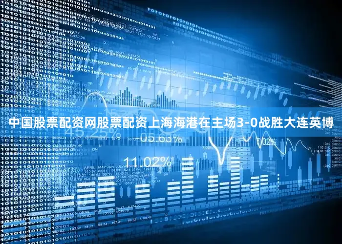 中国股票配资网股票配资上海海港在主场3-0战胜大连英博