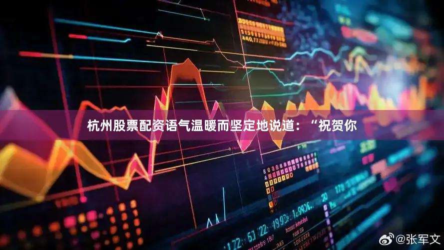 杭州股票配资语气温暖而坚定地说道：“祝贺你