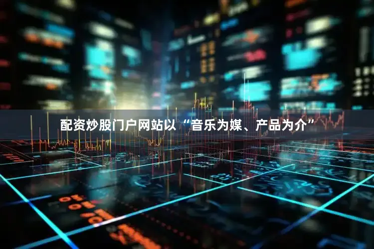 配资炒股门户网站以 “音乐为媒、产品为介”