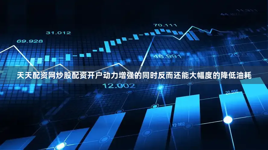 天天配资网炒股配资开户动力增强的同时反而还能大幅度的降低油耗
