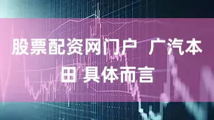 股票配资网门户  广汽本田 具体而言