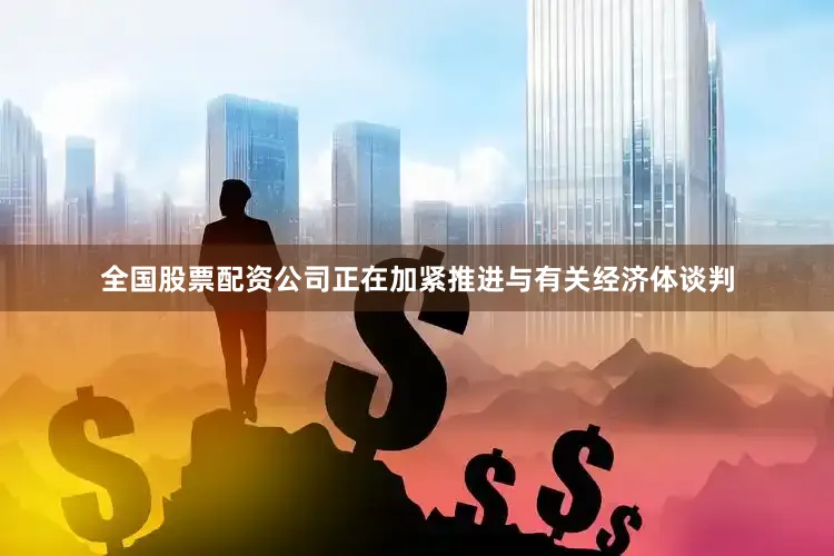 全国股票配资公司正在加紧推进与有关经济体谈判
