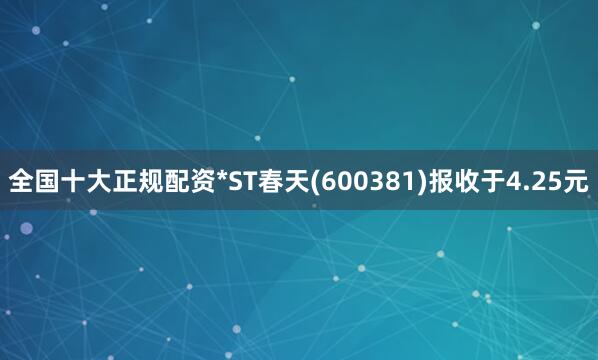 全国十大正规配资*ST春天(600381)报收于4.25元