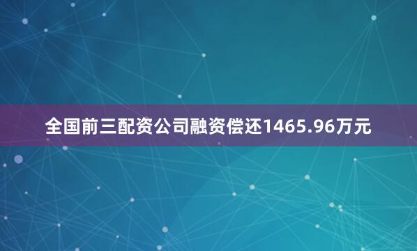 全国前三配资公司融资偿还1465.96万元