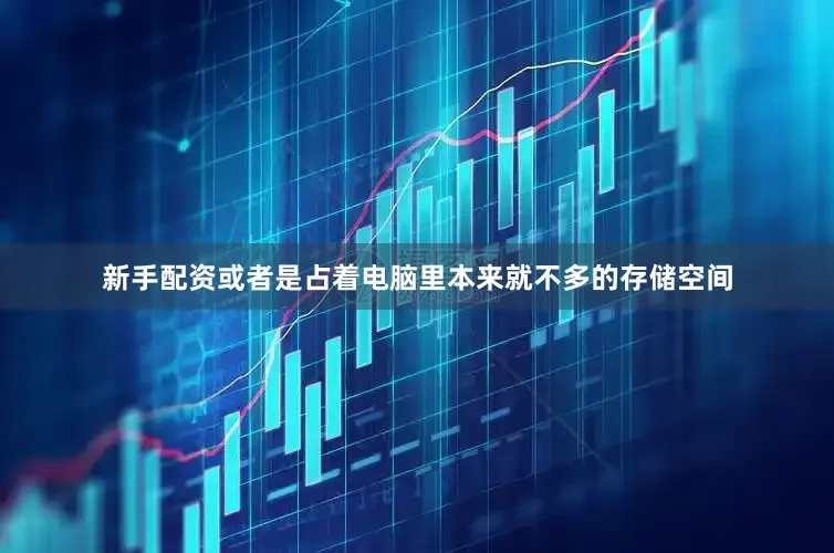 新手配资或者是占着电脑里本来就不多的存储空间