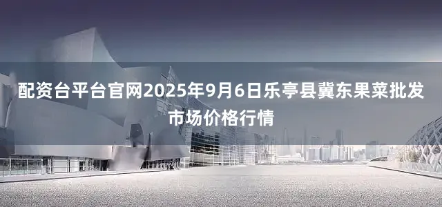 配资台平台官网2025年9月6日乐亭县冀东果菜批发市场价格行情