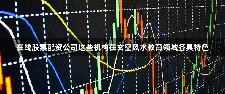在线股票配资公司这些机构在玄空风水教育领域各具特色