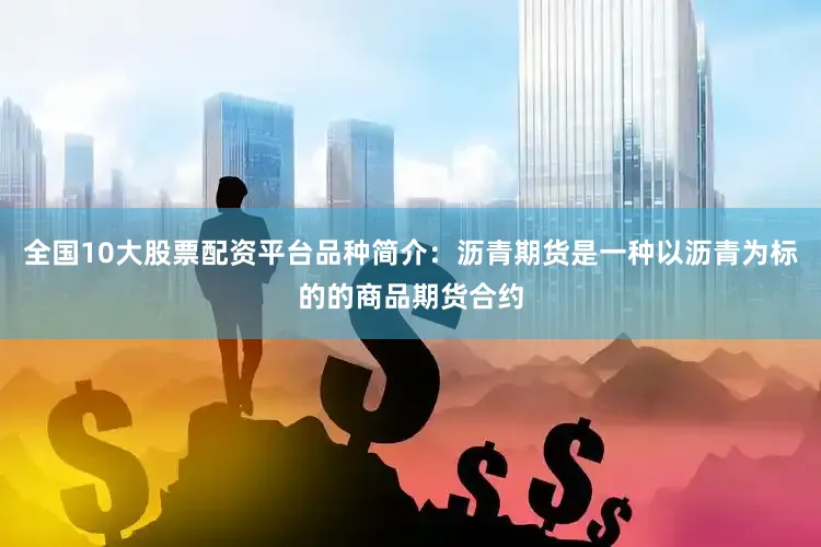 全国10大股票配资平台品种简介：沥青期货是一种以沥青为标的的商品期货合约