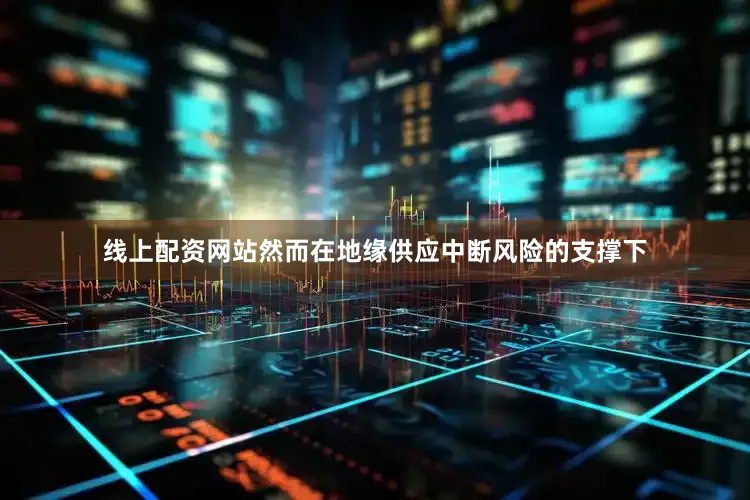 线上配资网站然而在地缘供应中断风险的支撑下