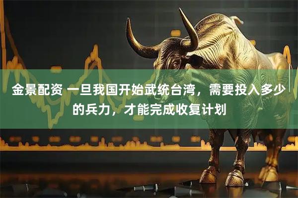 金景配资 一旦我国开始武统台湾，需要投入多少的兵力，才能完成收复计划