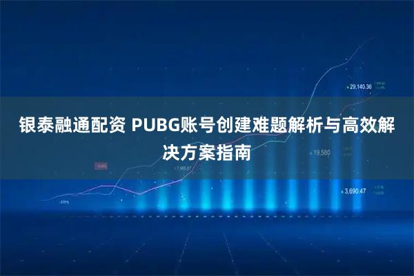 银泰融通配资 PUBG账号创建难题解析与高效解决方案指南