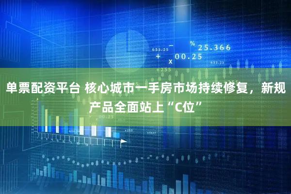单票配资平台 核心城市一手房市场持续修复，新规产品全面站上“C位”