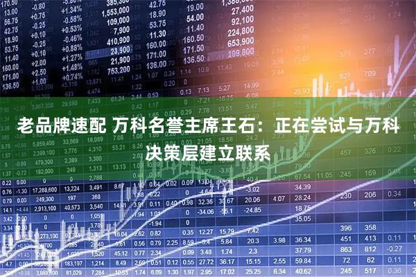 老品牌速配 万科名誉主席王石：正在尝试与万科决策层建立联系