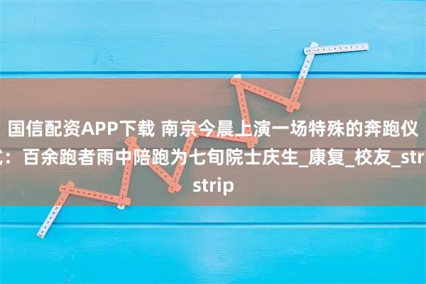 国信配资APP下载 南京今晨上演一场特殊的奔跑仪式：百余跑者雨中陪跑为七旬院士庆生_康复_校友_strip
