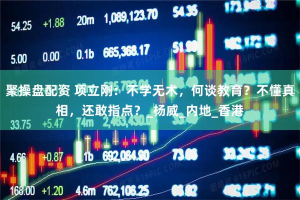 聚操盘配资 项立刚：不学无术，何谈教育？不懂真相，还敢指点？_杨威_内地_香港