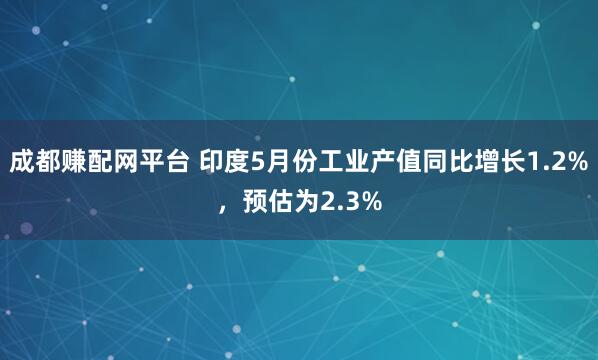 成都赚配网平台 印度5月份工业产值同比增长1.2%，预估为2.3%