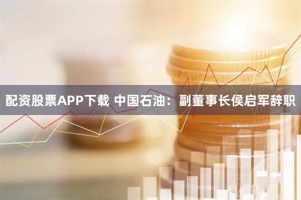配资股票APP下载 中国石油：副董事长侯启军辞职