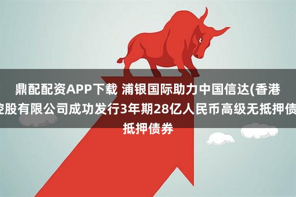 鼎配配资APP下载 浦银国际助力中国信达(香港)控股有限公司成功发行3年期28亿人民币高级无抵押债券