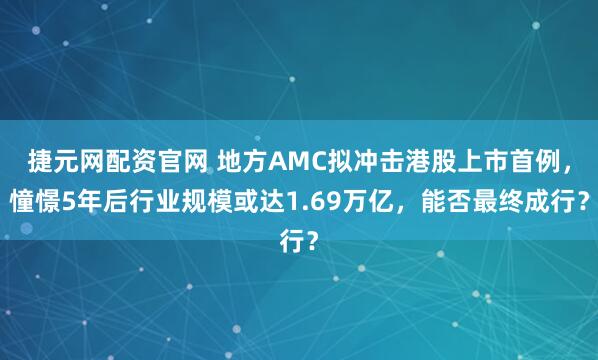 捷元网配资官网 地方AMC拟冲击港股上市首例，憧憬5年后行业规模或达1.69万亿，能否最终成行？