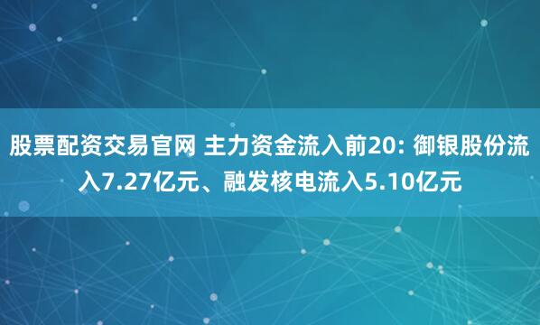 股票配资交易官网 主力资金流入前20: 御银股份流入7.27亿元、融发核电流入5.10亿元