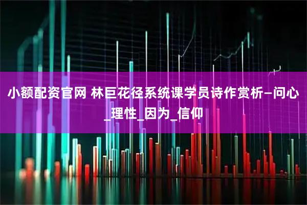 小额配资官网 林巨花径系统课学员诗作赏析—问心_理性_因为_信仰