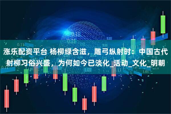 涨乐配资平台 杨柳绿含滋，雕弓纵射时：中国古代射柳习俗兴盛，为何如今已淡化_活动_文化_明朝