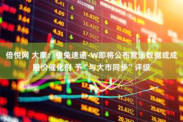 倍悦网 大摩：极兔速递-W即将公布营运数据或成股价催化剂 予“与大市同步”评级