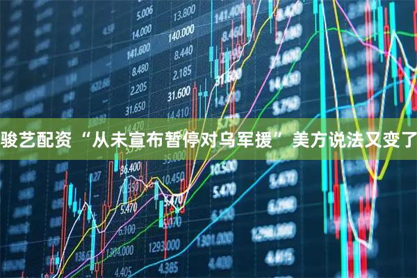 骏艺配资 “从未宣布暂停对乌军援” 美方说法又变了