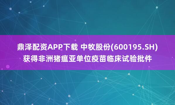 鼎泽配资APP下载 中牧股份(600195.SH)获得非洲猪瘟亚单位疫苗临床试验批件