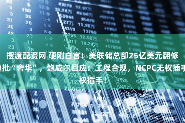 摆渡配资网 硬刚白宫！美联储总部25亿美元翻修遭批“奢华”，鲍威尔回应：工程合规，NCPC无权插手！