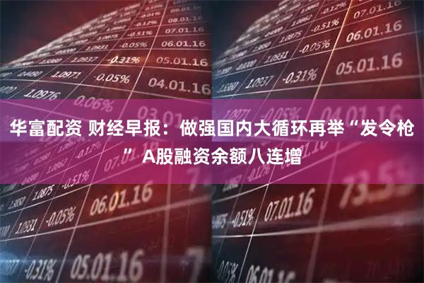华富配资 财经早报：做强国内大循环再举“发令枪” A股融资余额八连增