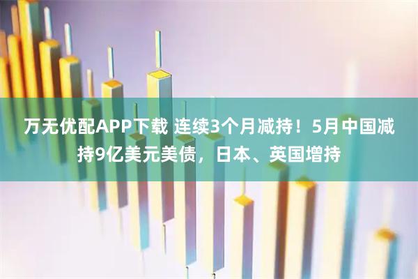 万无优配APP下载 连续3个月减持！5月中国减持9亿美元美债，日本、英国增持