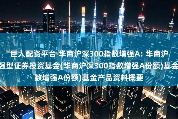 巨人配资平台 华商沪深300指数增强A: 华商沪深300指数增强型证券投资基金(华商沪深300指数增强A份额)基金产品资料概要