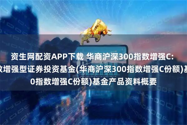 资生网配资APP下载 华商沪深300指数增强C: 华商沪深300指数增强型证券投资基金(华商沪深300指数增强C份额)基金产品资料概要