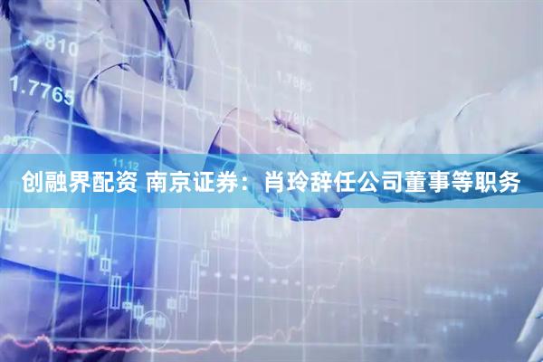 创融界配资 南京证券：肖玲辞任公司董事等职务