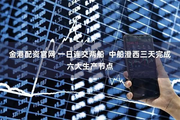 金港配资官网 一日连交两船  中船澄西三天完成六大生产节点