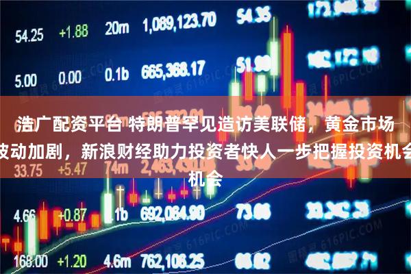 浩广配资平台 特朗普罕见造访美联储，黄金市场波动加剧，新浪财经助力投资者快人一步把握投资机会