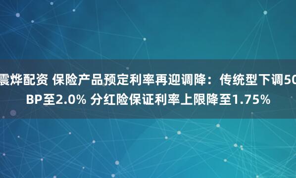 震烨配资 保险产品预定利率再迎调降：传统型下调50BP至2.0% 分红险保证利率上限降至1.75%