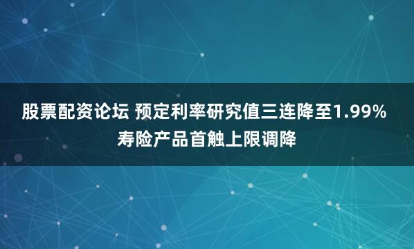 股票配资论坛 预定利率研究值三连降至1.99% 寿险产品首触上限调降