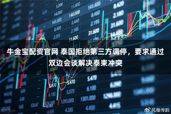 牛金宝配资官网 泰国拒绝第三方调停，要求通过双边会谈解决泰柬冲突