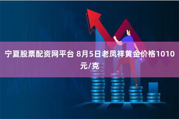 宁夏股票配资网平台 8月5日老凤祥黄金价格1010元/克