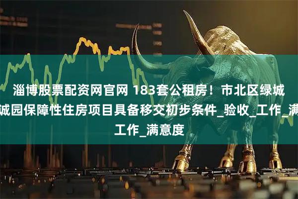 淄博股票配资网官网 183套公租房！市北区绿城和锦诚园保障性住房项目具备移交初步条件_验收_工作_满意度