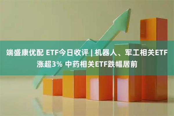 端盛康优配 ETF今日收评 | 机器人、军工相关ETF涨超3% 中药相关ETF跌幅居前
