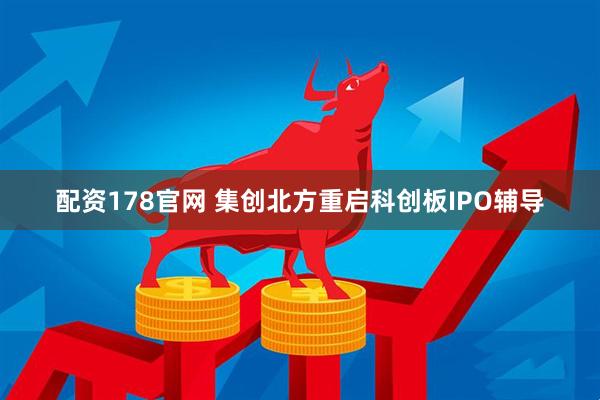 配资178官网 集创北方重启科创板IPO辅导