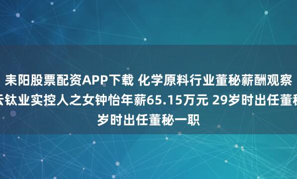 耒阳股票配资APP下载 化学原料行业董秘薪酬观察：惠云钛业实控人之女钟怡年薪65.15万元 29岁时出任董秘一职