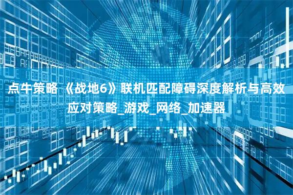 点牛策略 《战地6》联机匹配障碍深度解析与高效应对策略_游戏_网络_加速器