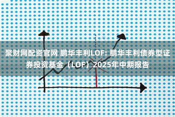 聚财网配资官网 鹏华丰利LOF: 鹏华丰利债券型证券投资基金(LOF)2025年中期报告