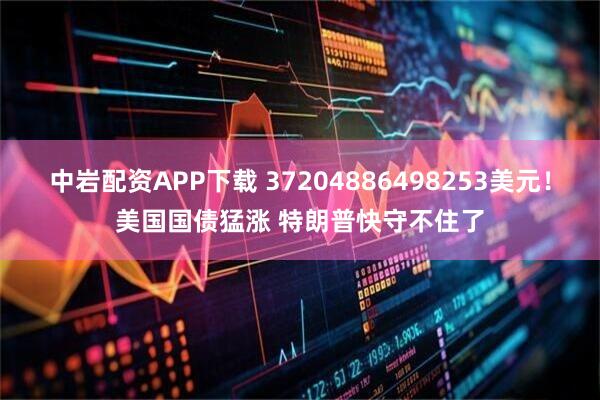 中岩配资APP下载 37204886498253美元！美国国债猛涨 特朗普快守不住了
